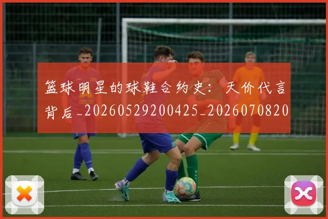 篮球明星的球鞋合约史:天价代言背后_20260529200425_20260708200613_20260804164922