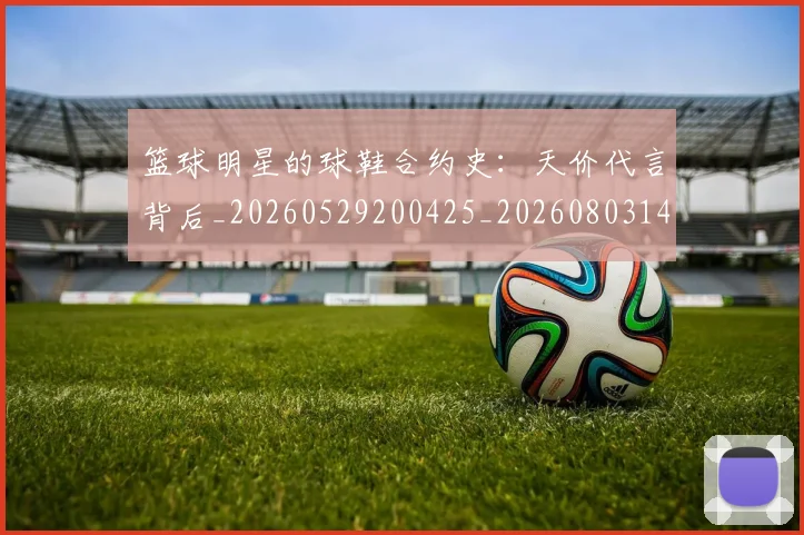 篮球明星的球鞋合约史:天价代言背后_20260529200425_20260803141342